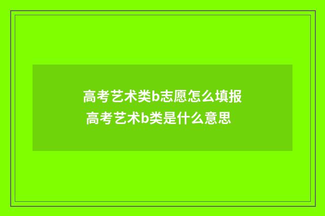 高考艺术类b志愿怎么填报 高考艺术b类是什么意思