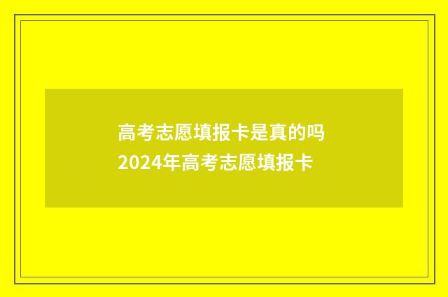 高考志愿填报卡是真的吗 2024年高考志愿填报卡