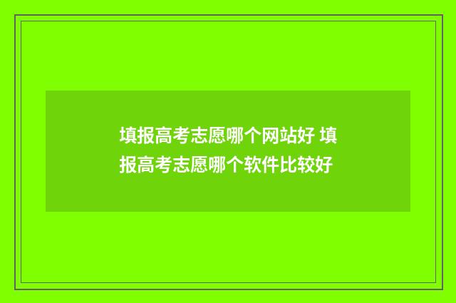 填报高考志愿哪个网站好 填报高考志愿哪个软件比较好
