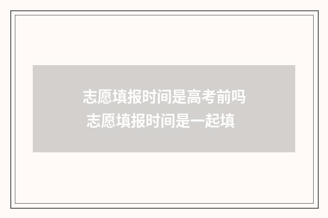志愿填报时间是高考前吗 志愿填报时间是一起填