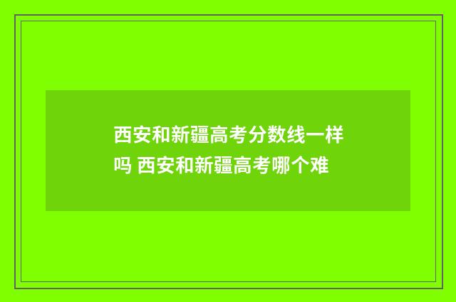 西安和新疆高考分数线一样吗 西安和新疆高考哪个难