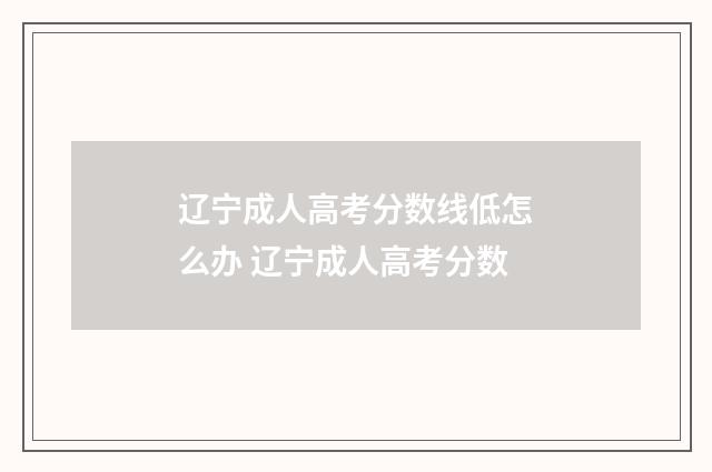 辽宁成人高考分数线低怎么办 辽宁成人高考分数