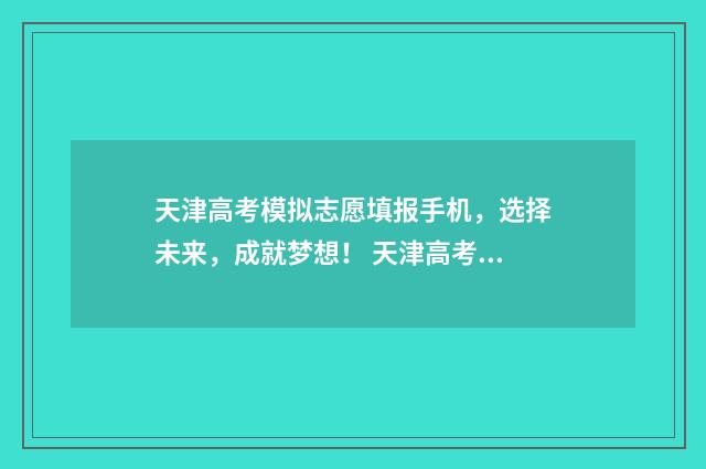 天津高考模拟志愿填报手机，选择未来，成就梦想！ 天津高考模拟志愿填报流程和步骤