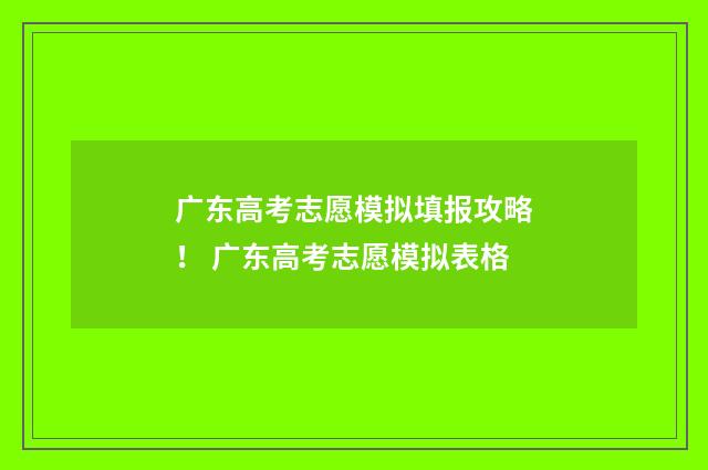 广东高考志愿模拟填报攻略！ 广东高考志愿模拟表格