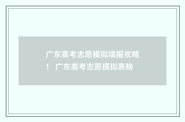 广东高考志愿模拟填报攻略！ 广东高考志愿模拟表格
