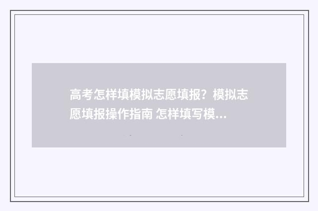 高考怎样填模拟志愿填报？模拟志愿填报操作指南 怎样填写模拟高考填报志愿