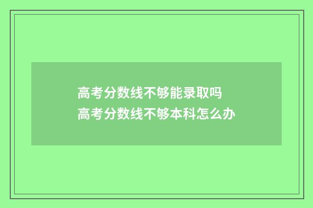 高考分数线不够能录取吗 高考分数线不够本科怎么办
