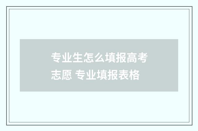 专业生怎么填报高考志愿 专业填报表格