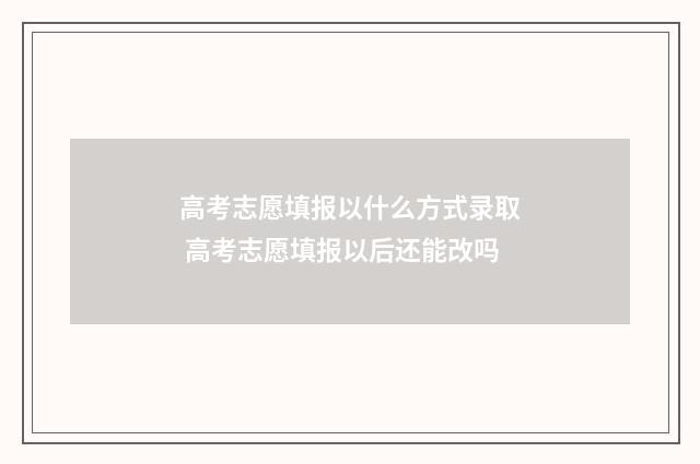 高考志愿填报以什么方式录取 高考志愿填报以后还能改吗