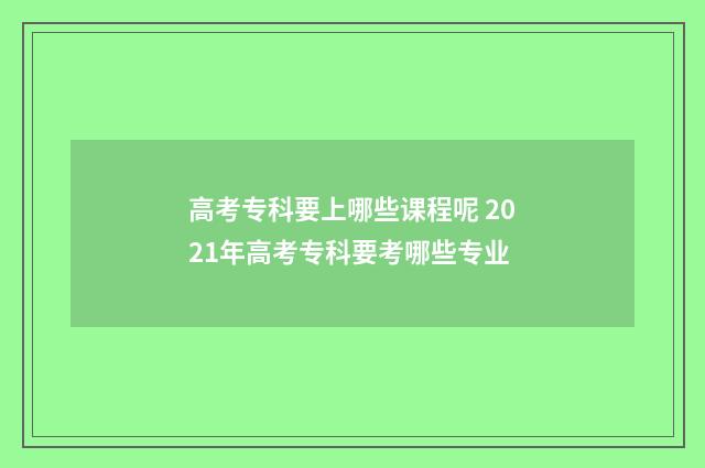高考专科要上哪些课程呢 2021年高考专科要考哪些专业