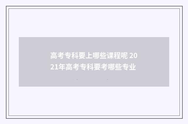 高考专科要上哪些课程呢 2021年高考专科要考哪些专业