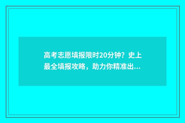 高考志愿填报限时20分钟？史上最全填报攻略，助力你精准出击 高考志愿填报限时