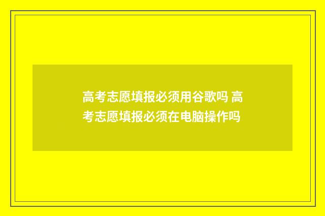 高考志愿填报必须用谷歌吗 高考志愿填报必须在电脑操作吗
