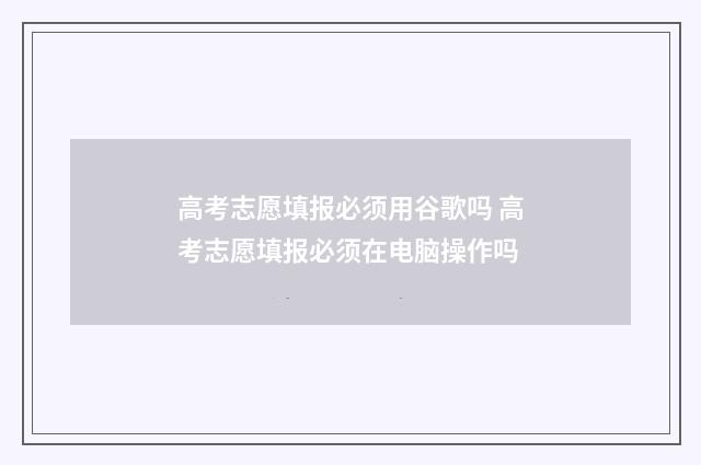 高考志愿填报必须用谷歌吗 高考志愿填报必须在电脑操作吗