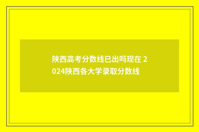 陕西高考分数线已出吗现在 2024陕西各大学录取分数线