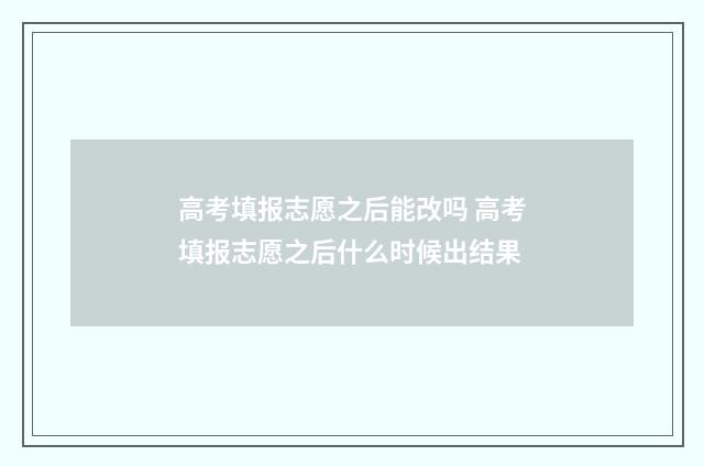 高考填报志愿之后能改吗 高考填报志愿之后什么时候出结果