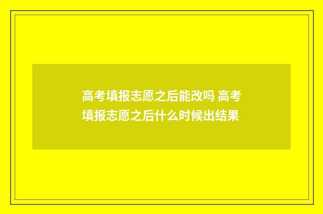 高考填报志愿之后能改吗 高考填报志愿之后什么时候出结果