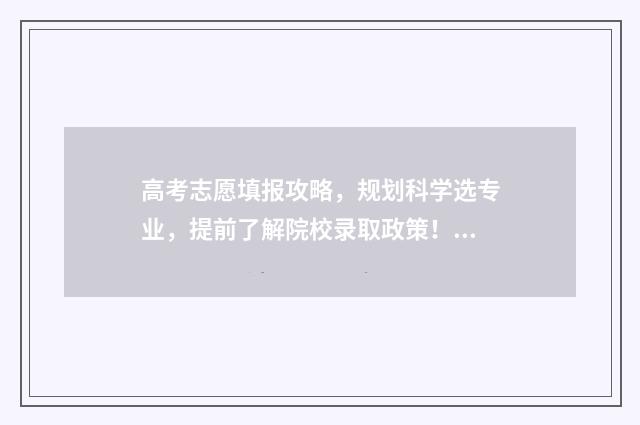 高考志愿填报攻略，规划科学选专业，提前了解院校录取政策！ 高考志愿填报攻略