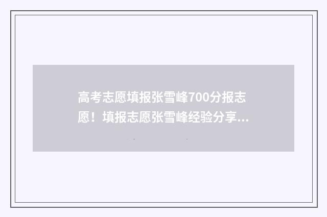 高考志愿填报张雪峰700分报志愿！填报志愿张雪峰经验分享 高考志愿填报张帅讲师