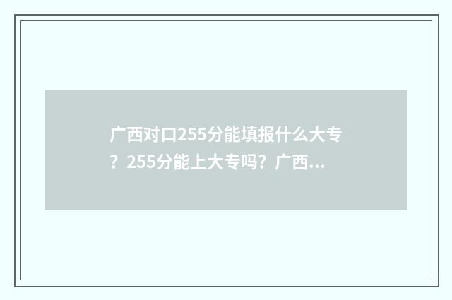 广西对口255分能填报什么大专？255分能上大专吗？广西对口高职分数线 广西对口满分多少