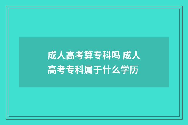成人高考算专科吗 成人高考专科属于什么学历