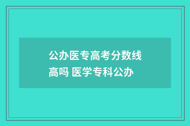 公办医专高考分数线高吗 医学专科公办