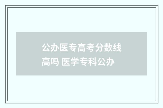 公办医专高考分数线高吗 医学专科公办