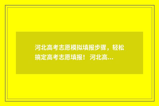 河北高考志愿模拟填报步骤，轻松搞定高考志愿填报！ 河北高考志愿模式