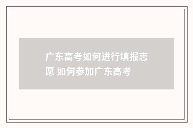 广东高考如何进行填报志愿 如何参加广东高考
