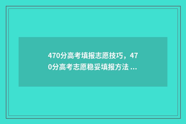 470分高考填报志愿技巧，470分高考志愿稳妥填报方法 高考分数470