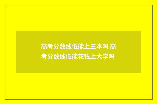 高考分数线低能上三本吗 高考分数线低能花钱上大学吗