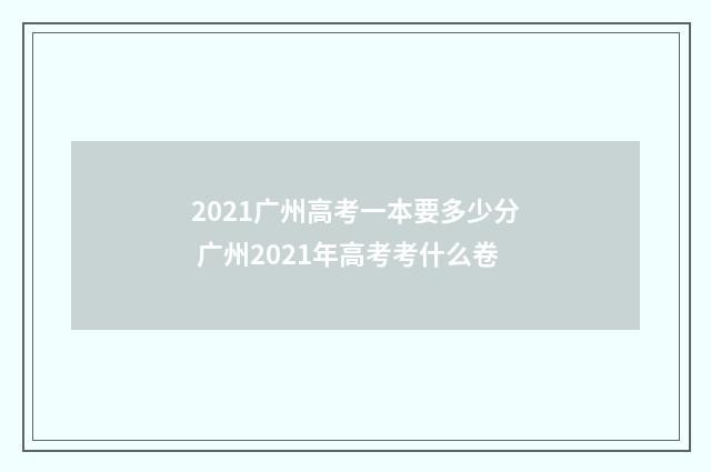 2021广州高考一本要多少分 广州2021年高考考什么卷