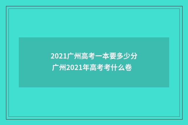 2021广州高考一本要多少分 广州2021年高考考什么卷