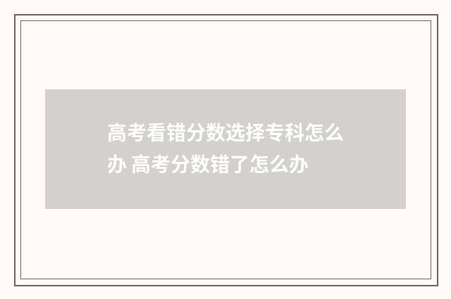 高考看错分数选择专科怎么办 高考分数错了怎么办