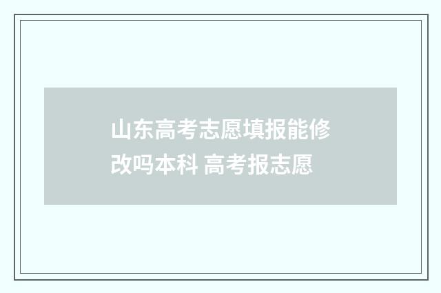 山东高考志愿填报能修改吗本科 高考报志愿