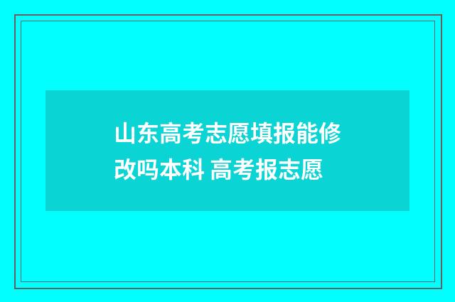 山东高考志愿填报能修改吗本科 高考报志愿