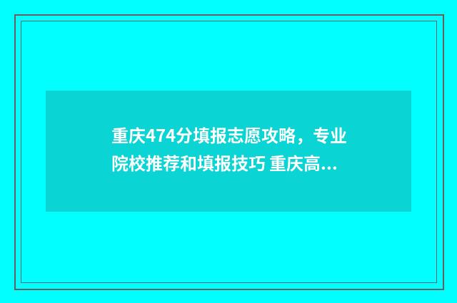 重庆474分填报志愿攻略，专业院校推荐和填报技巧 重庆高考474分算高分吗