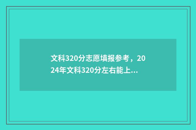 文科320分志愿填报参考，2024年文科320分左右能上什么大学和专业？ 文科320分的大学