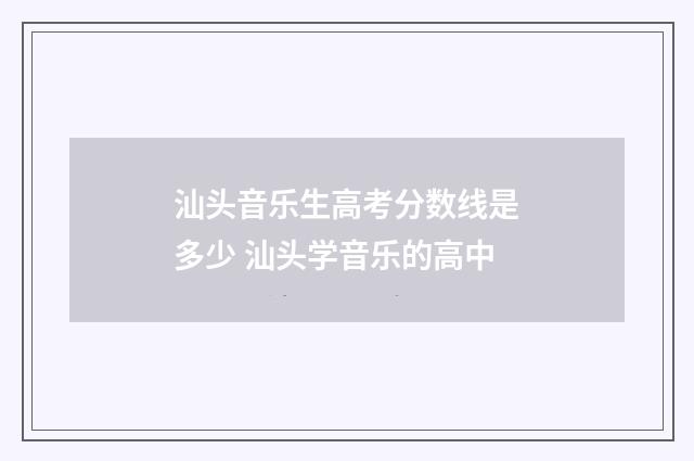 汕头音乐生高考分数线是多少 汕头学音乐的高中