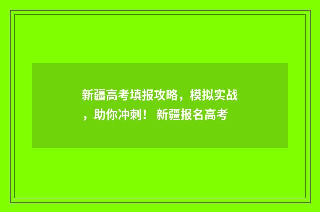 新疆高考填报攻略，模拟实战，助你冲刺！ 新疆报名高考