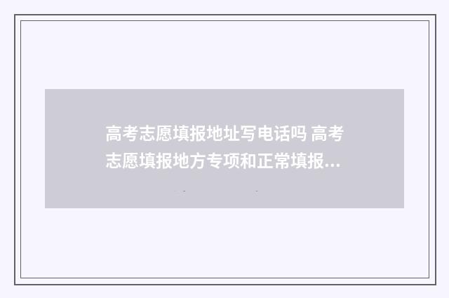 高考志愿填报地址写电话吗 高考志愿填报地方专项和正常填报有无冲突