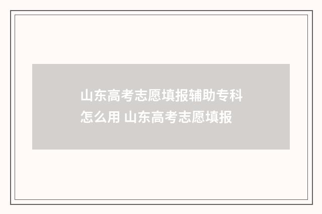山东高考志愿填报辅助专科怎么用 山东高考志愿填报