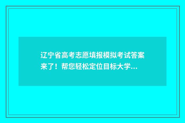 辽宁省高考志愿填报模拟考试答案来了！帮您轻松定位目标大学 辽宁省高考志愿填报网站
