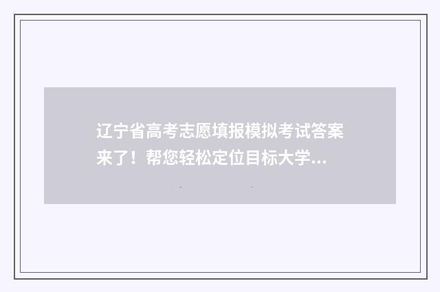 辽宁省高考志愿填报模拟考试答案来了！帮您轻松定位目标大学 辽宁省高考志愿填报网站