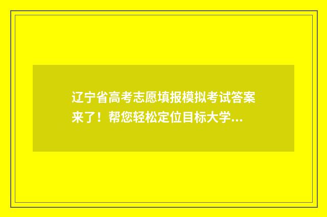 辽宁省高考志愿填报模拟考试答案来了！帮您轻松定位目标大学 辽宁省高考志愿填报网站