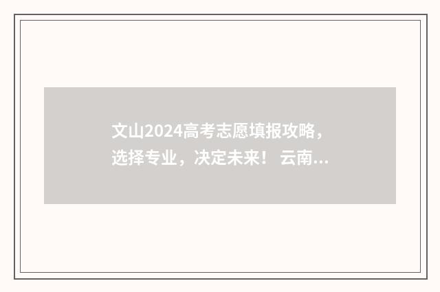 文山2024高考志愿填报攻略，选择专业，决定未来！ 云南省文山州2020年高考状元