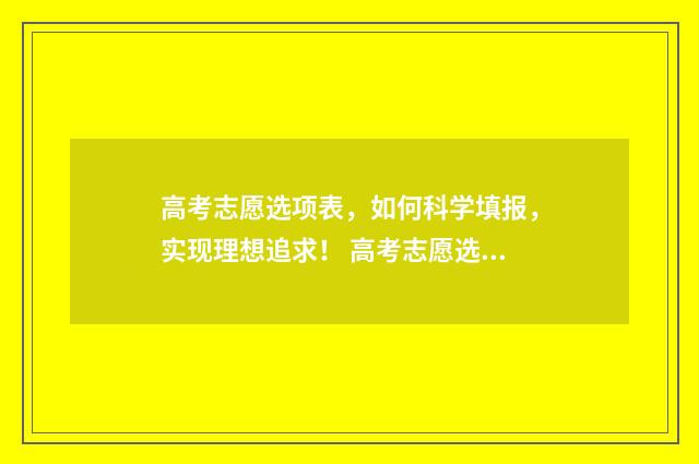 高考志愿选项表，如何科学填报，实现理想追求！ 高考志愿选择填报表