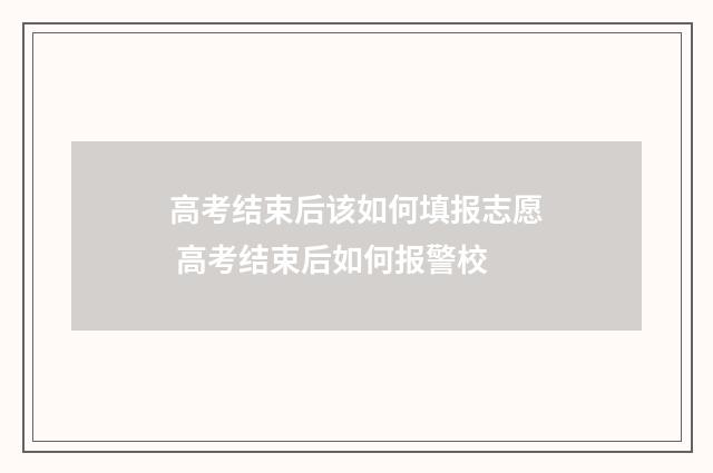 高考结束后该如何填报志愿 高考结束后如何报警校