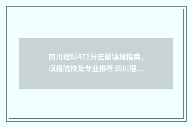 四川理科471分志愿填报指南，填报院校及专业推荐 四川理科497分排名位次多少