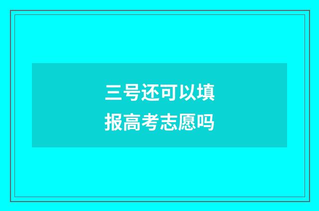 三号还可以填报高考志愿吗